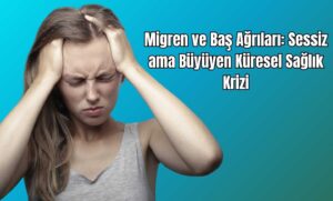 Migren ve Baş Ağrıları: Sessiz ama Büyüyen Küresel Sağlık Krizi