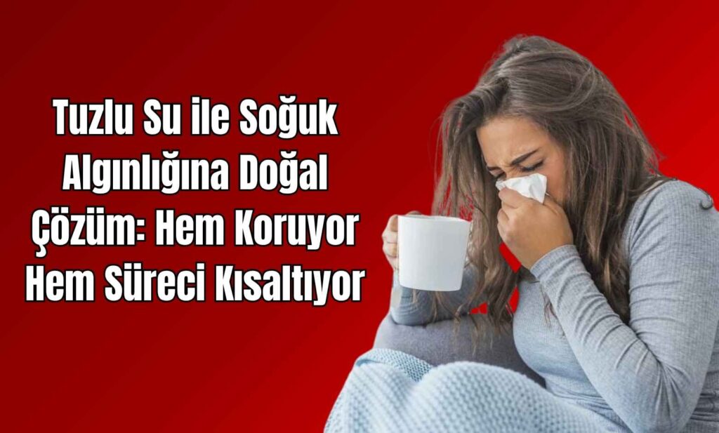 Tuzlu Su ile Soğuk Algınlığına Doğal Çözüm: Hem Koruyor Hem Süreci Kısaltıyor